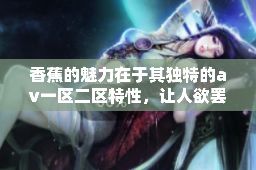 香蕉的魅力在于其独特的**一区二区特性，让人欲罢不能