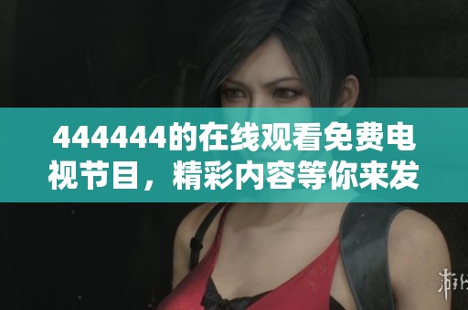 444444的在线观看免费电视节目，精彩内容等你来发现，一起享受观看乐趣！