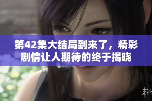 第42集大结局到来了，精彩剧情让人期待的终于揭晓