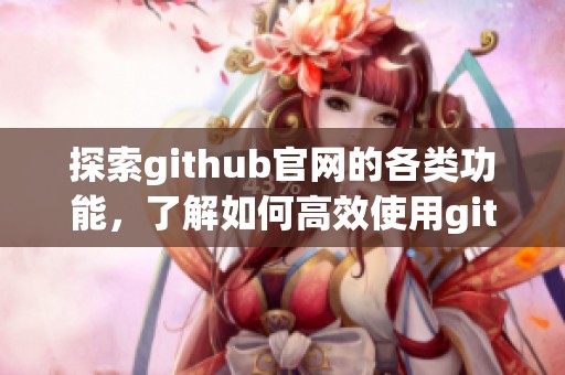 探索github官网的各类功能，了解如何高效使用github平台
