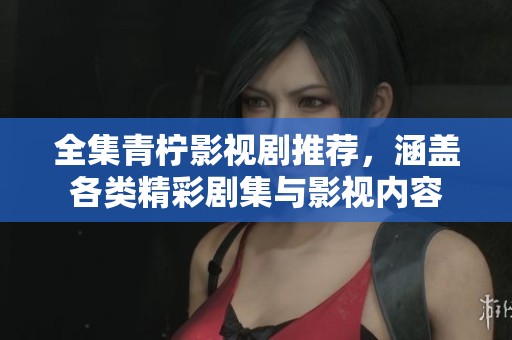 全集青柠影视剧推荐，涵盖各类精彩剧集与影视内容