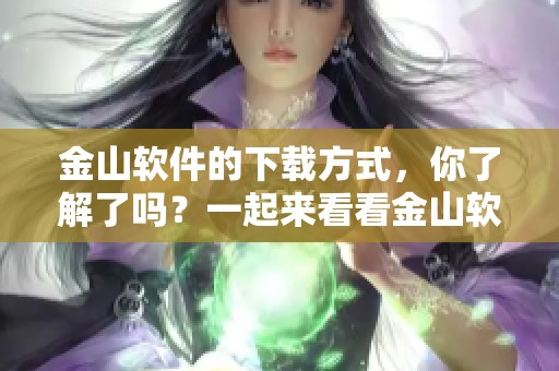金山软件的下载方式，你了解了吗？一起来看看金山软件下载的步骤吧！