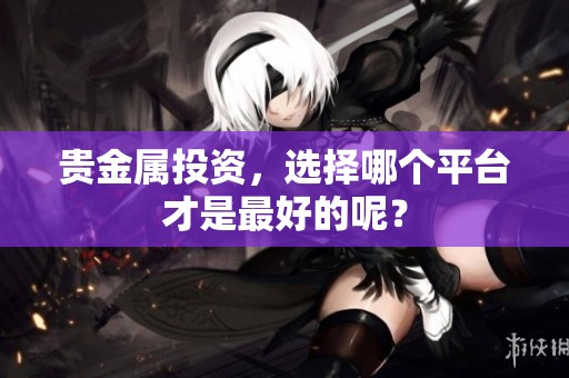 贵金属投资，选择哪个平台才是最好的呢？