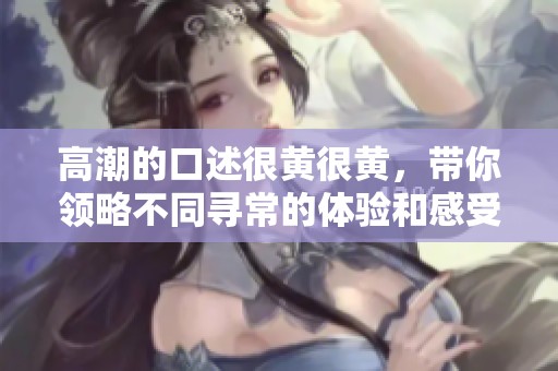 高潮的口述很黄很黄，带你领略不同寻常的体验和感受