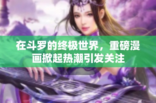 在斗罗的终极世界，重磅漫画掀起热潮引发关注