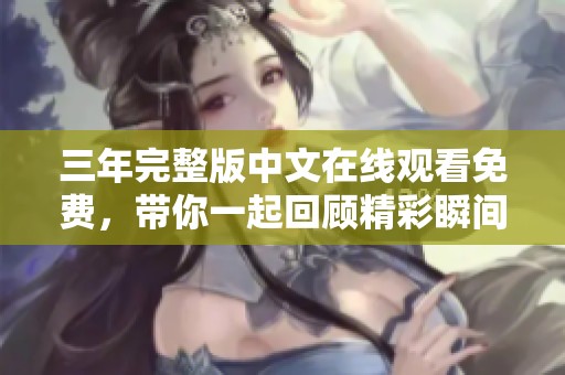 三年完整版中文在线观看免费，带你一起回顾精彩瞬间与感人故事