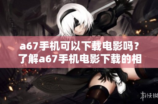 a67手机可以下载电影吗？了解a67手机电影下载的相关信息与步骤