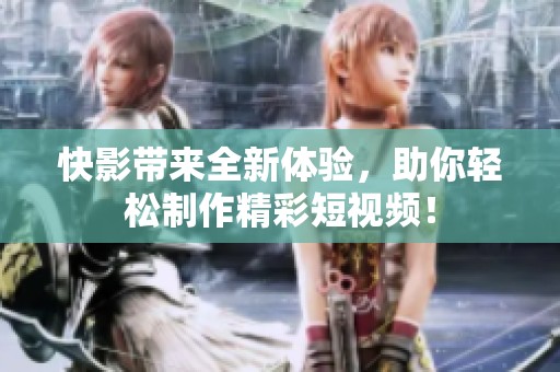 快影带来全新体验，助你轻松制作精彩短视频！