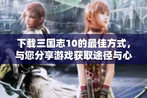 下载三国志10的最佳方式，与您分享游戏获取途径与心得体验