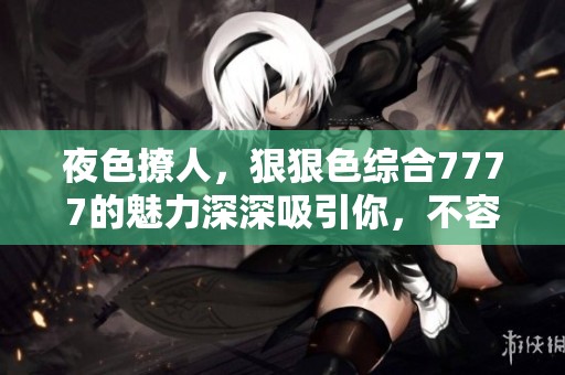 夜色撩人，*****7777的魅力深深吸引你，不容错过的精彩瞬间！