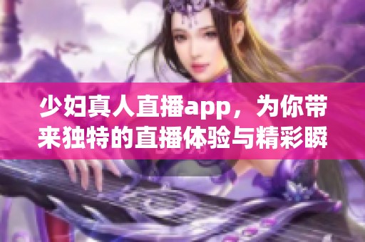 少妇真人直播app，为你带来独特的直播体验与精彩瞬间