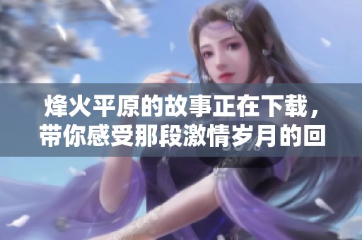 烽火平原的故事正在下载，带你感受那段激情岁月的回忆