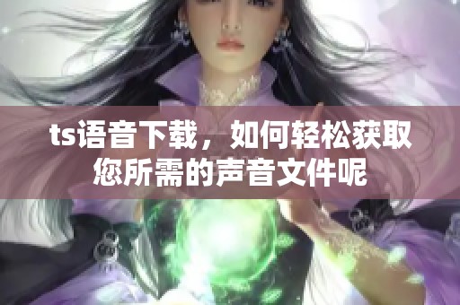 ts语音下载，如何轻松获取您所需的声音文件呢