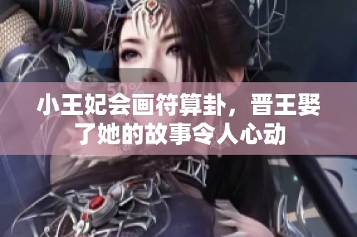 小王妃会画符算卦，晋王娶了她的故事令人心动
