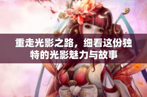 重走光影之路，细看这份独特的光影魅力与故事