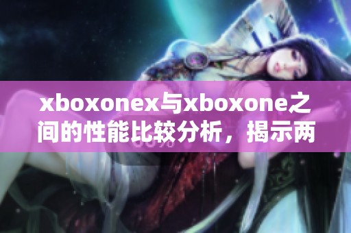 xboxonex与xboxone之间的性能比较分析，揭示两者的不同之处与优势。