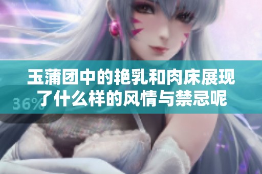 玉蒲团中的艳乳和肉床展现了什么样的风情与禁忌呢