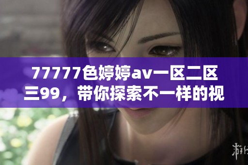 77777色****一区二区三99，带你探索不一样的视听体验和精彩内容