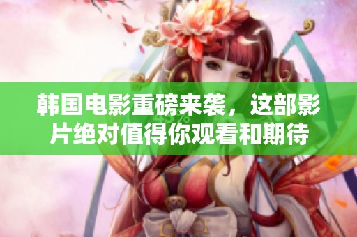 韩国电影重磅来袭，这部影片绝对值得你观看和期待