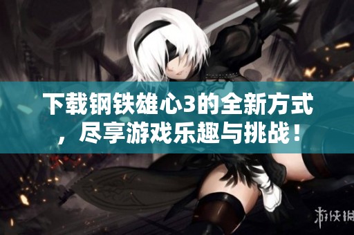 下载钢铁雄心3的全新方式，尽享游戏乐趣与挑战！