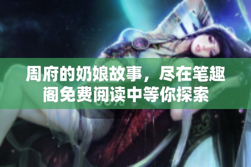 周府的奶娘故事，尽在笔趣阁免费阅读中等你探索