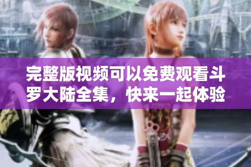 完整版视频可以免费观看斗罗大陆全集，快来一起体验这段精彩旅程！