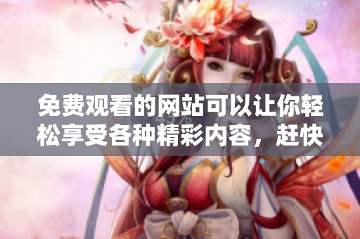 免费观看的网站可以让你轻松享受各种精彩内容，赶快来体验吧！