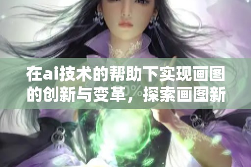 在ai技术的帮助下实现画图的创新与变革，探索画图新方式的无限可能性