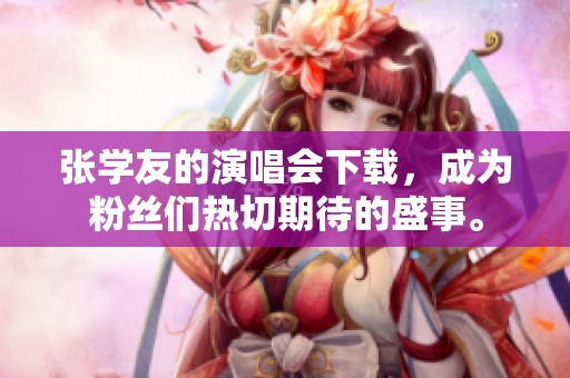 张学友的演唱会下载，成为粉丝们热切期待的盛事。