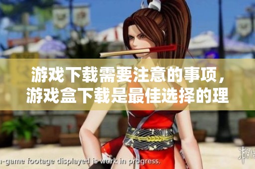 游戏下载需要注意的事项，游戏盒下载是最佳选择的理由是什么