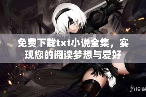 免费下载txt小说全集，实现您的阅读梦想与爱好