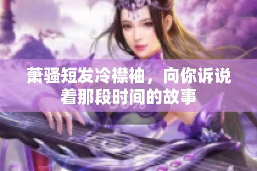 萧骚短发冷襟袖，向你诉说着那段时间的故事