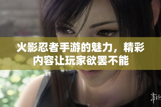 火影忍者手游的魅力，精彩内容让玩家欲罢不能