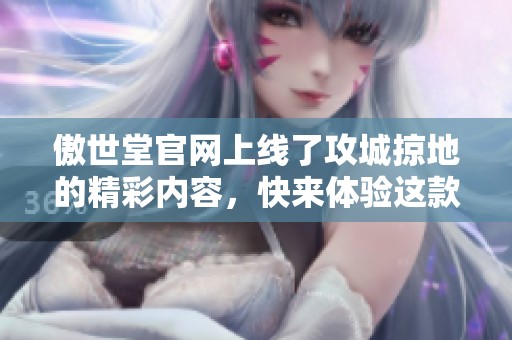 傲世堂官网上线了攻城掠地的精彩内容，快来体验这款游戏吧！