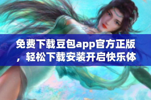 免费下载豆包app官方正版，轻松下载安装开启快乐体验