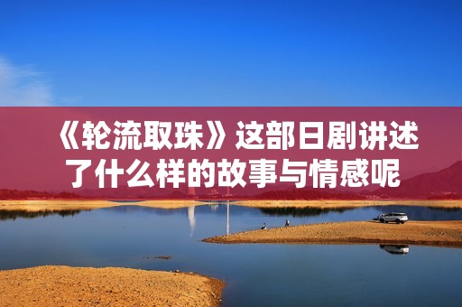 《轮流取珠》这部日剧讲述了什么样的故事与情感呢