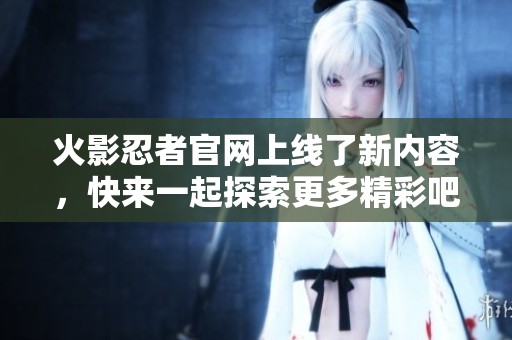 火影忍者官网上线了新内容，快来一起探索更多精彩吧！