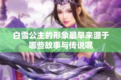白雪公主的形象最早来源于哪些故事与传说呢