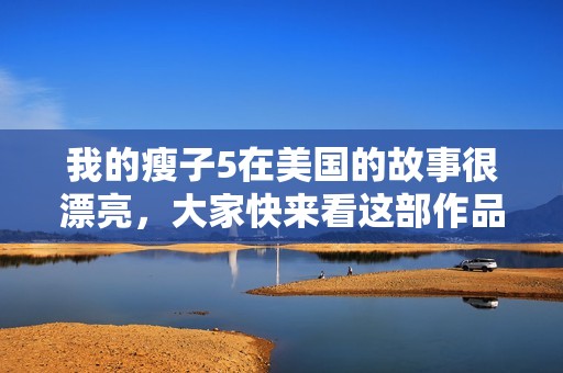 我的瘦子5在美国的故事很漂亮，大家快来看这部作品吧！