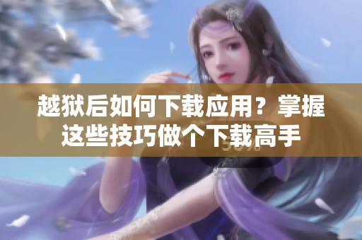 越狱后如何下载应用？掌握这些技巧做个下载高手