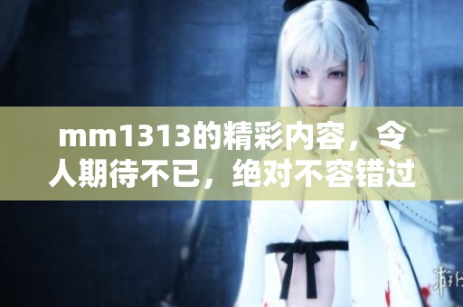 mm1313的精彩内容，令人期待不已，绝对不容错过的精彩分享
