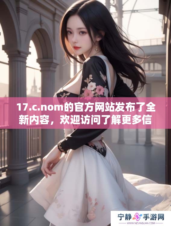 17.c.nom的官方网站发布了全新内容，欢迎访问了解更多信息！