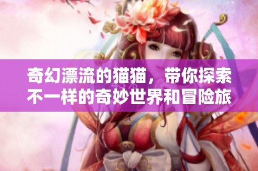 奇幻漂流的猫猫，带你探索不一样的奇妙世界和冒险旅程