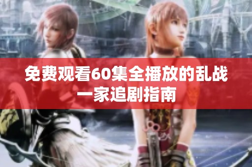 免费观看60集全播放的乱战一家追剧指南