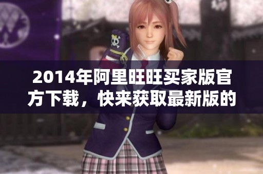 2014年阿里旺旺买家版官方下载，快来获取最新版的使用体验！