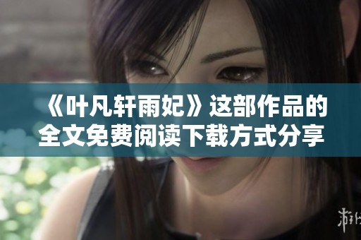 《叶凡轩雨妃》这部作品的全文免费阅读下载方式分享给大家！