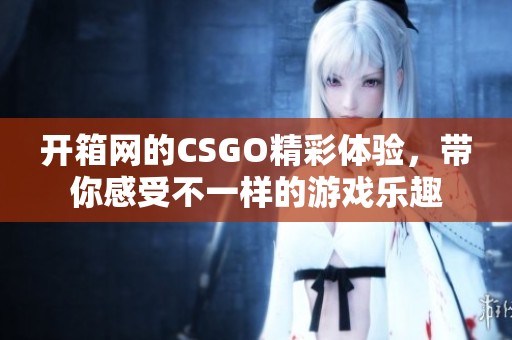 开箱网的CSGO精彩体验，带你感受不一样的游戏乐趣