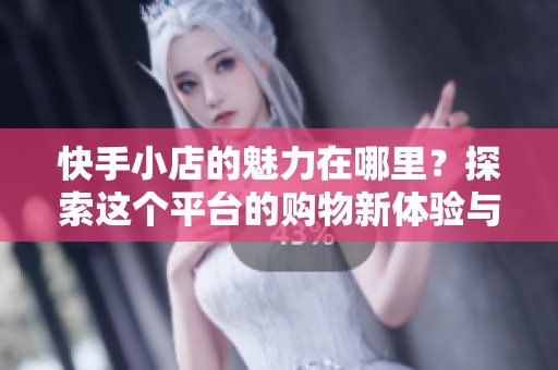 快手小店的魅力在哪里？探索这个平台的购物新体验与无限商机