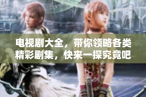 电视剧大全，带你领略各类精彩剧集，快来一探究竟吧！