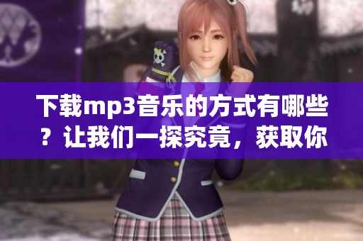下载mp3音乐的方式有哪些？让我们一探究竟，获取你的音乐资源吧！